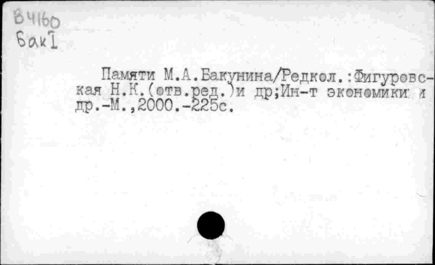 ﻿6Ч|Ьр
Памяти М.А.Бакунина/Редкол. :Фигуровс кая Н.К.(©тв.ред.?и др;Ин-т экономики' 4 др.-М.»2000.-225с.